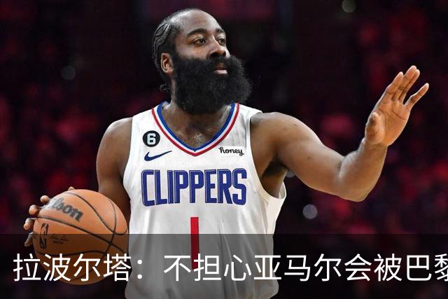 拉波尔塔：不担心亚马尔会被巴黎的高薪诱惑，对巴萨底蕴充满信心